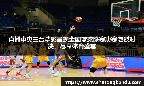直播中央三台精彩呈现全国篮球联赛决赛激烈对决，尽享体育盛宴