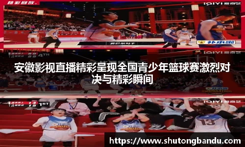 安徽影视直播精彩呈现全国青少年篮球赛激烈对决与精彩瞬间