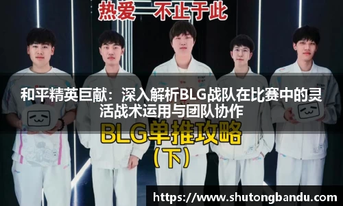 和平精英巨献：深入解析BLG战队在比赛中的灵活战术运用与团队协作