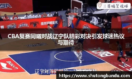 CBA复赛同曦对战辽宁队精彩对决引发球迷热议与期待