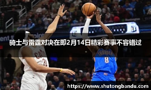 骑士与雷霆对决在即2月14日精彩赛事不容错过